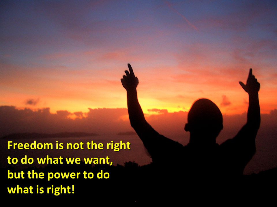 Freedom is not the right to do what we want, but the power to do what is right!