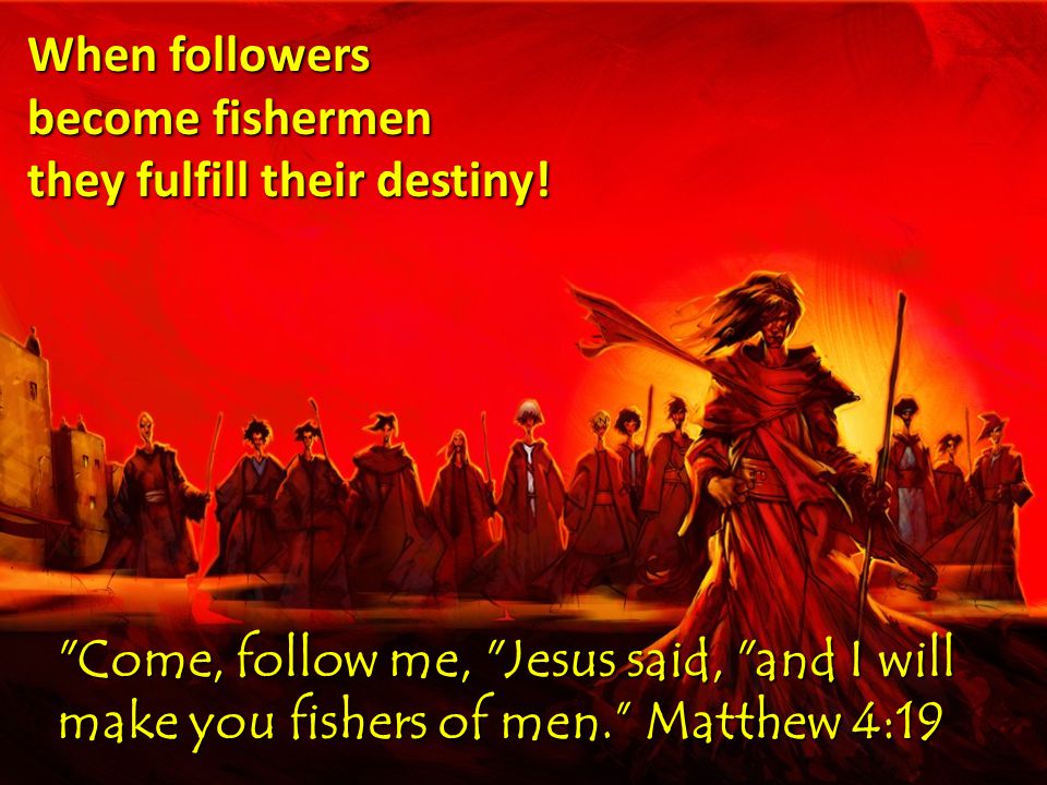 Come, follow me, Jesus said, and I will make you fishers of men. Matthew 4:19 When followers become fishermen they fulfill their destiny!