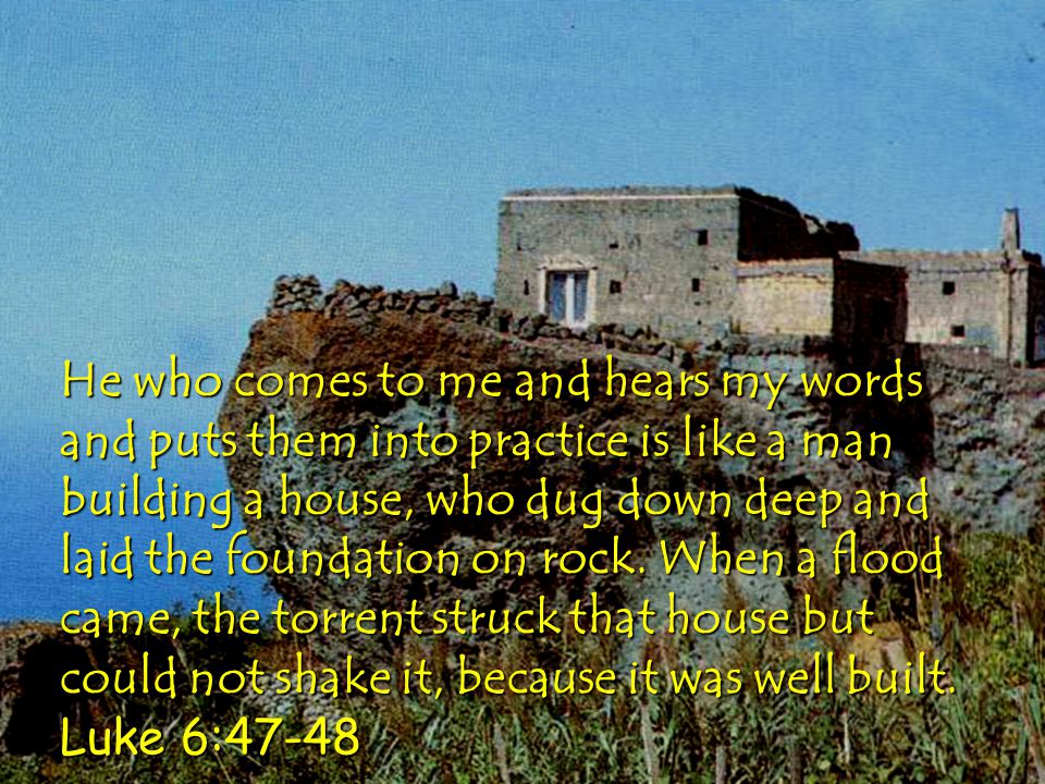 He who comes to me and hears my words and puts them into practice is like a man building a house, who dug down deep and laid the foundation on rock.