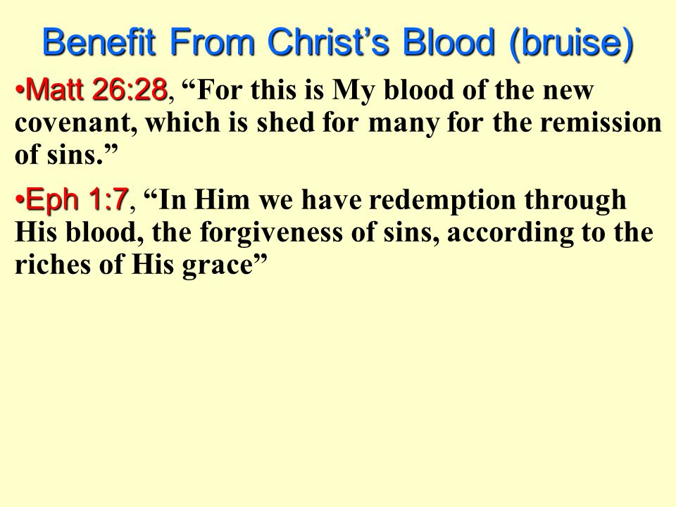 Matt 26:28Matt 26:28, For this is My blood of the new covenant, which is shed for many for the remission of sins. Eph 1:7Eph 1:7, In Him we have redemption through His blood, the forgiveness of sins, according to the riches of His grace Benefit From Christ’s Blood (bruise)