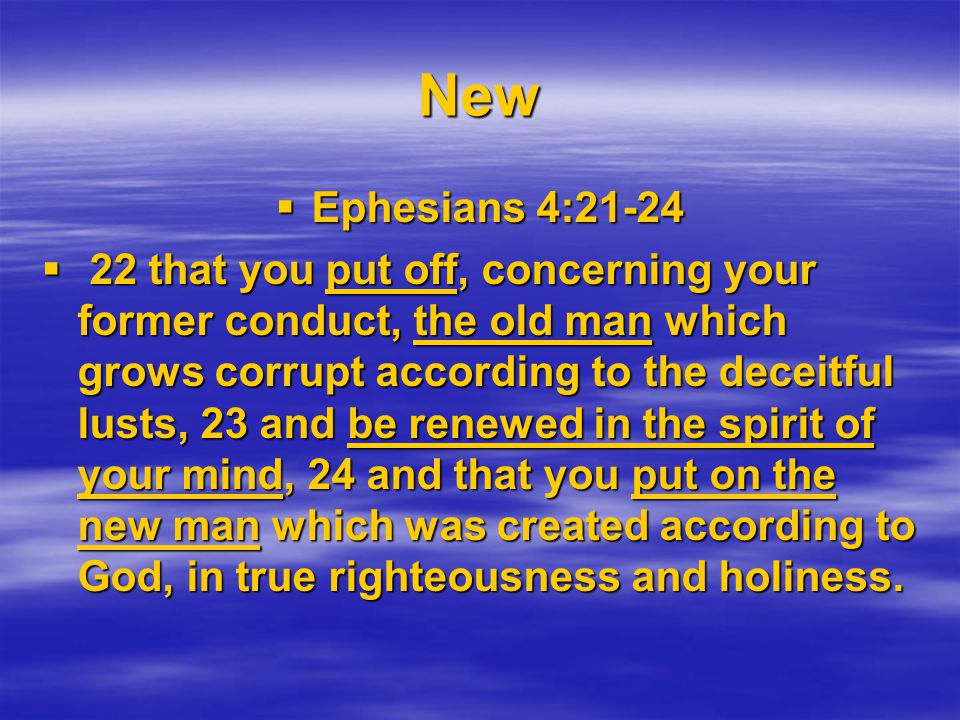 New  Ephesians 4:21-24  22 that you put off, concerning your former conduct, the old man which grows corrupt according to the deceitful lusts, 23 and be renewed in the spirit of your mind, 24 and that you put on the new man which was created according to God, in true righteousness and holiness.