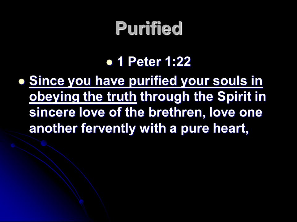 Purified 1 Peter 1:22 1 Peter 1:22 Since you have purified your souls in obeying the truth through the Spirit in sincere love of the brethren, love one another fervently with a pure heart, Since you have purified your souls in obeying the truth through the Spirit in sincere love of the brethren, love one another fervently with a pure heart,