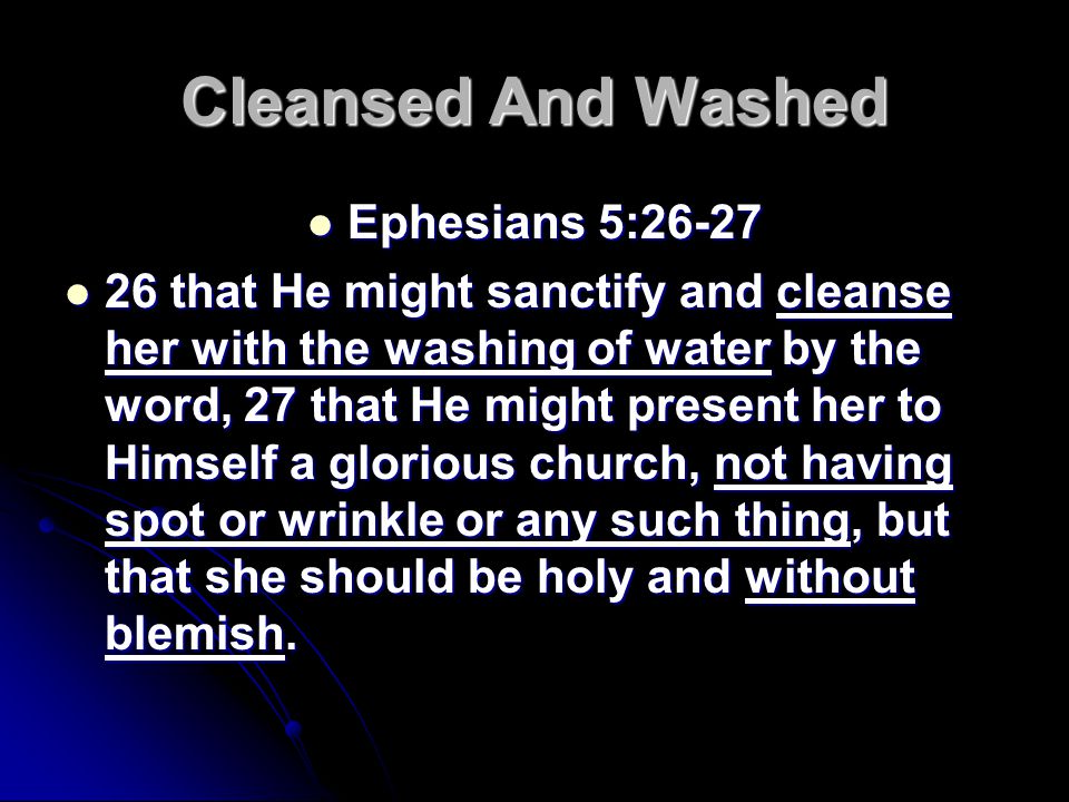 Cleansed And Washed Ephesians 5:26-27 Ephesians 5: that He might sanctify and cleanse her with the washing of water by the word, 27 that He might present her to Himself a glorious church, not having spot or wrinkle or any such thing, but that she should be holy and without blemish.