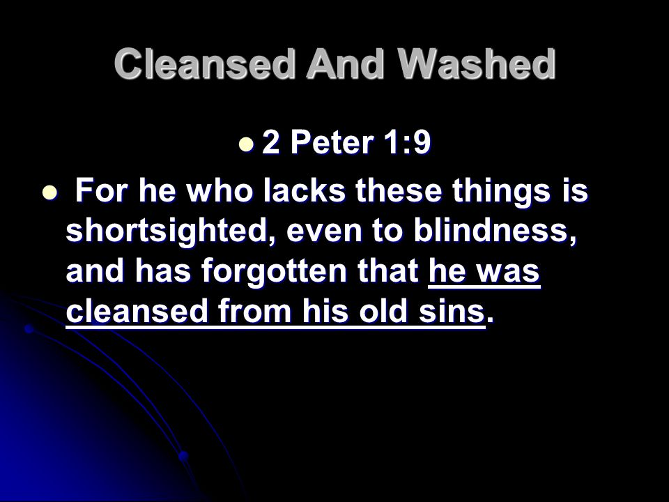 Cleansed And Washed 2 Peter 1:9 2 Peter 1:9 For he who lacks these things is shortsighted, even to blindness, and has forgotten that he was cleansed from his old sins.