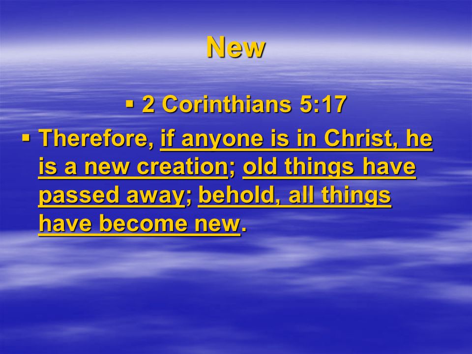 New  2 Corinthians 5:17  Therefore, if anyone is in Christ, he is a new creation; old things have passed away; behold, all things have become new.
