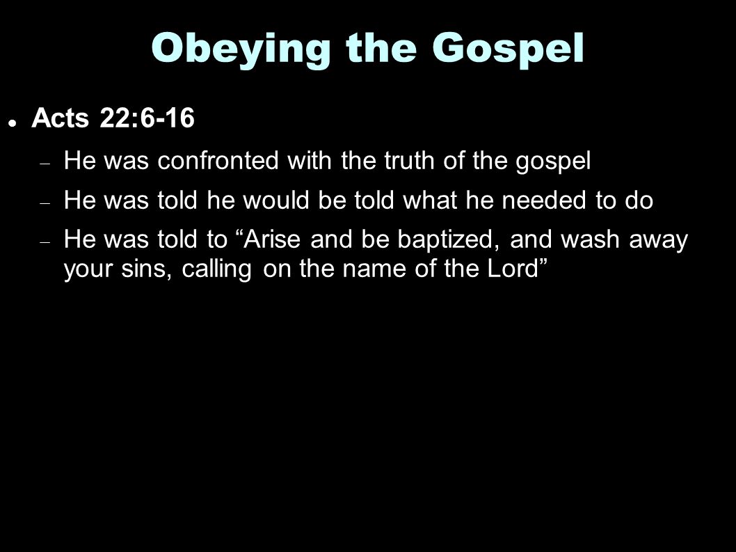 Obeying the Gospel Acts 22:6-16  He was confronted with the truth of the gospel  He was told he would be told what he needed to do  He was told to Arise and be baptized, and wash away your sins, calling on the name of the Lord