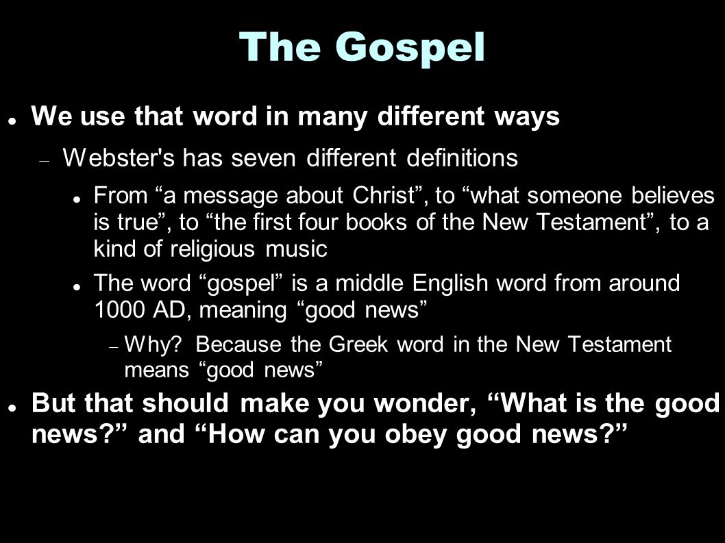The Gospel We use that word in many different ways  Webster s has seven different definitions From a message about Christ , to what someone believes is true , to the first four books of the New Testament , to a kind of religious music The word gospel is a middle English word from around 1000 AD, meaning good news  Why.