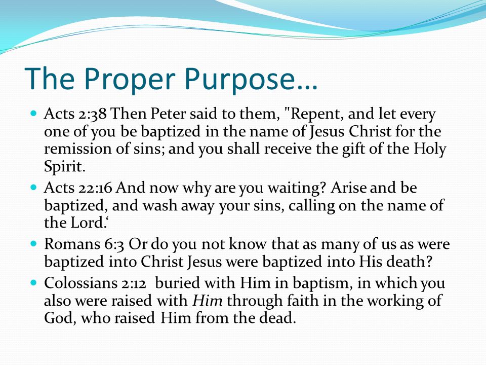 The Proper Purpose… Acts 2:38 Then Peter said to them, Repent, and let every one of you be baptized in the name of Jesus Christ for the remission of sins; and you shall receive the gift of the Holy Spirit.