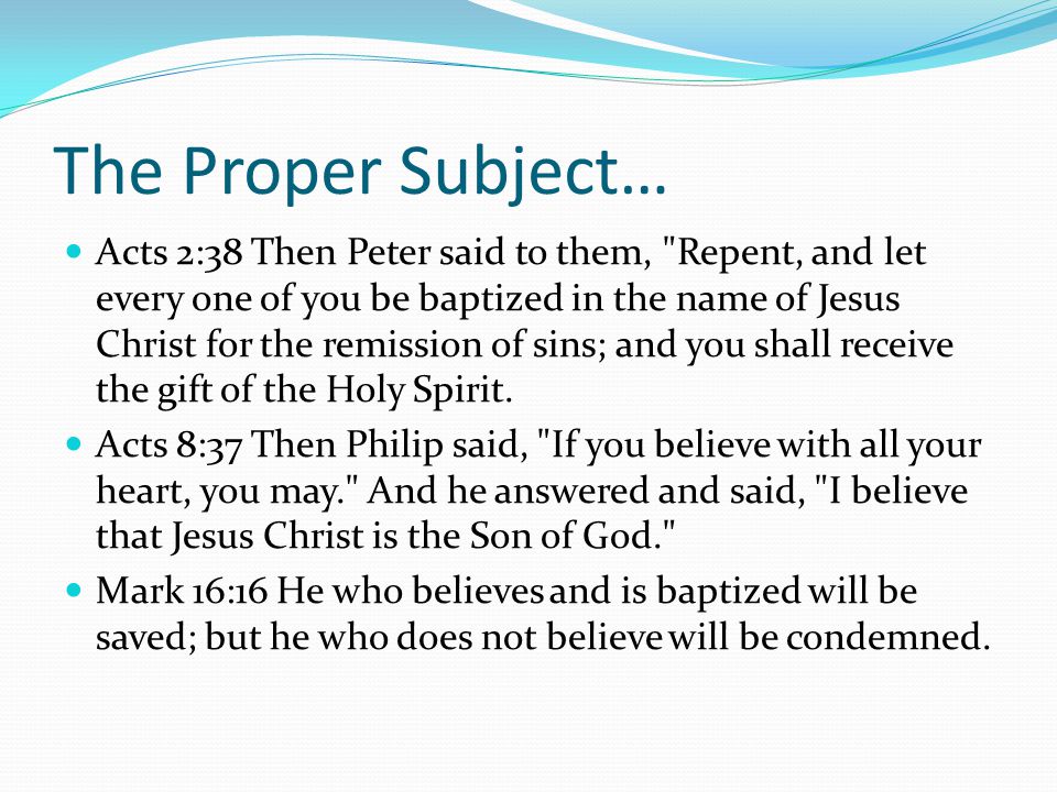 The Proper Subject… Acts 2:38 Then Peter said to them, Repent, and let every one of you be baptized in the name of Jesus Christ for the remission of sins; and you shall receive the gift of the Holy Spirit.