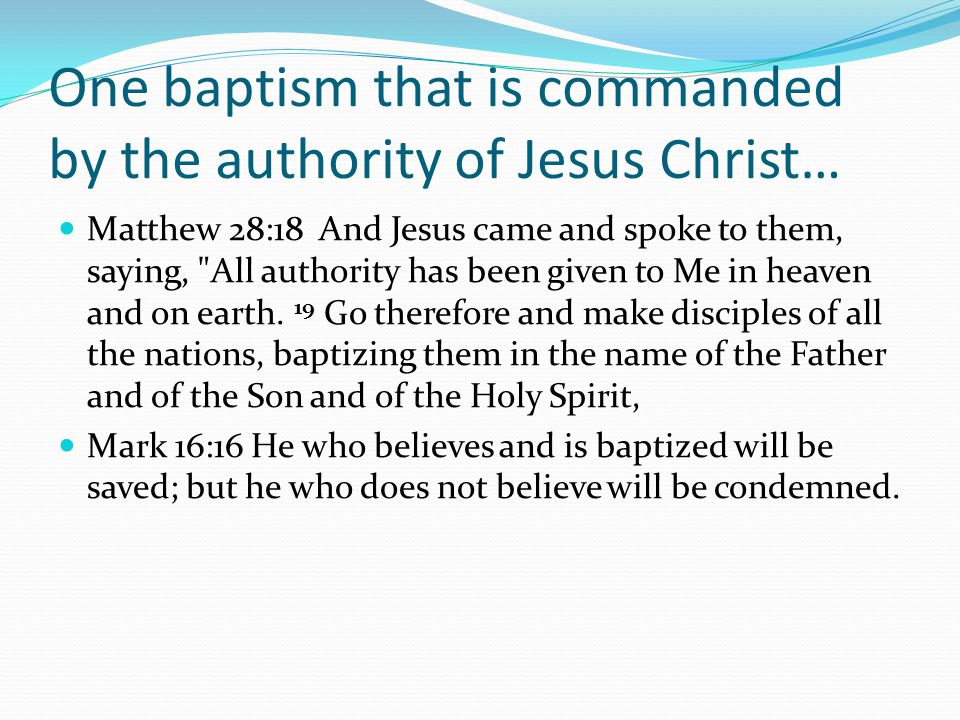 One baptism that is commanded by the authority of Jesus Christ… Matthew 28:18 And Jesus came and spoke to them, saying, All authority has been given to Me in heaven and on earth.