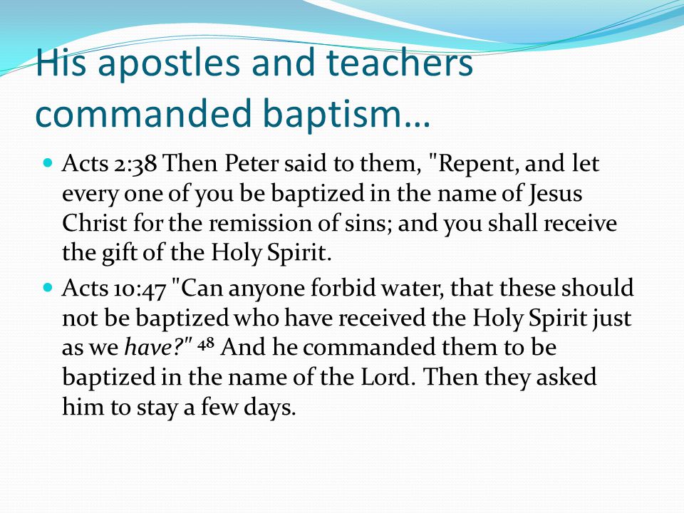 His apostles and teachers commanded baptism… Acts 2:38 Then Peter said to them, Repent, and let every one of you be baptized in the name of Jesus Christ for the remission of sins; and you shall receive the gift of the Holy Spirit.