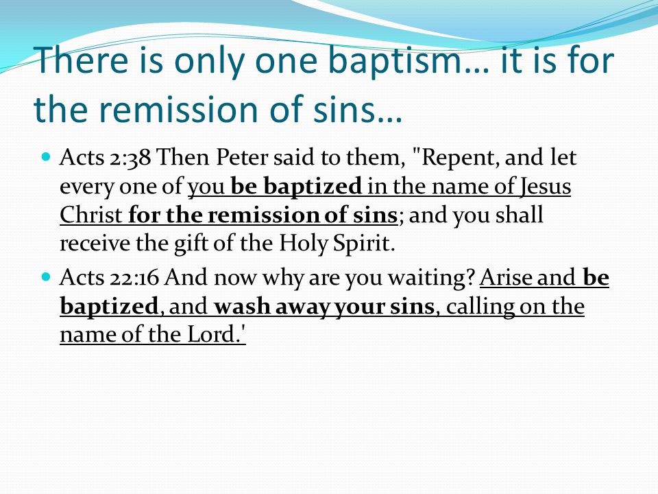 There is only one baptism… it is for the remission of sins… Acts 2:38 Then Peter said to them, Repent, and let every one of you be baptized in the name of Jesus Christ for the remission of sins; and you shall receive the gift of the Holy Spirit.
