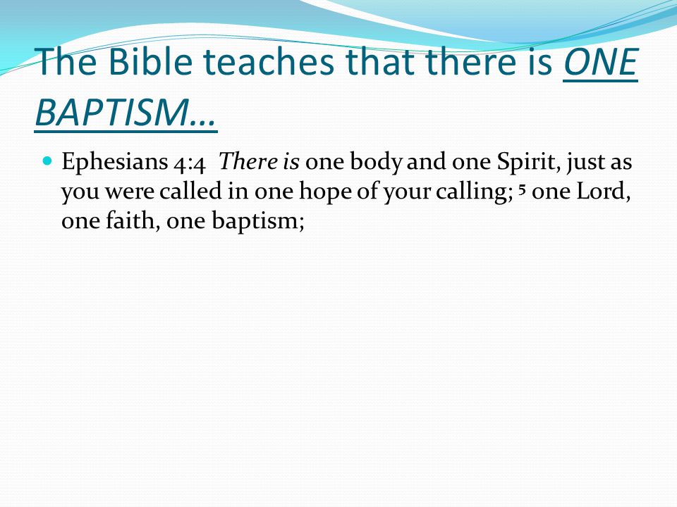 The Bible teaches that there is ONE BAPTISM… Ephesians 4:4 There is one body and one Spirit, just as you were called in one hope of your calling; 5 one Lord, one faith, one baptism;