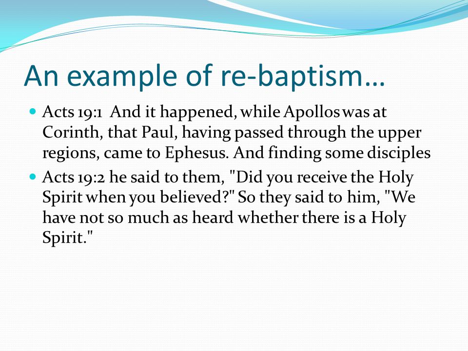 An example of re-baptism… Acts 19:1 And it happened, while Apollos was at Corinth, that Paul, having passed through the upper regions, came to Ephesus.