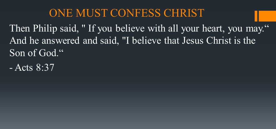 ONE MUST CONFESS CHRIST Then Philip said, If you believe with all your heart, you may. And he answered and said, I believe that Jesus Christ is the Son of God. - Acts 8:37