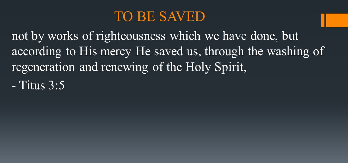 TO BE SAVED not by works of righteousness which we have done, but according to His mercy He saved us, through the washing of regeneration and renewing of the Holy Spirit, - Titus 3:5