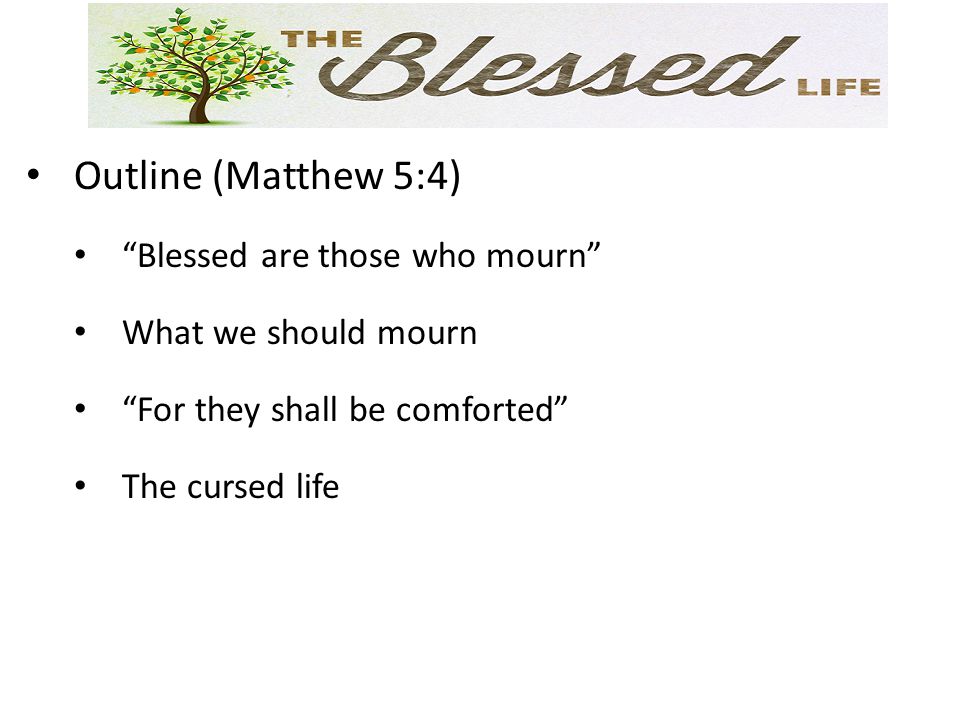 Outline (Matthew 5:4) Blessed are those who mourn What we should mourn For they shall be comforted The cursed life