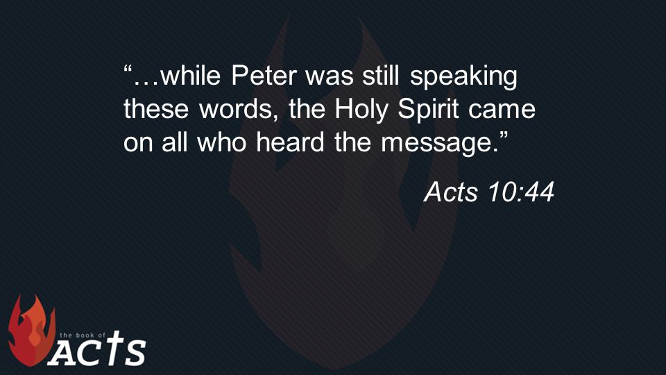 …while Peter was still speaking these words, the Holy Spirit came on all who heard the message. Acts 10:44