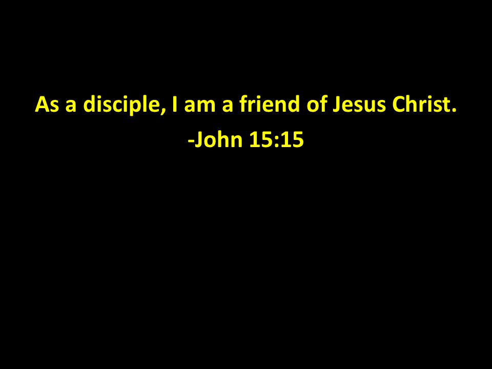 As a disciple, I am a friend of Jesus Christ. -John 15:15