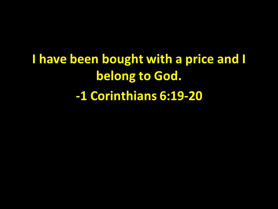 I have been bought with a price and I belong to God. -1 Corinthians 6:19-20
