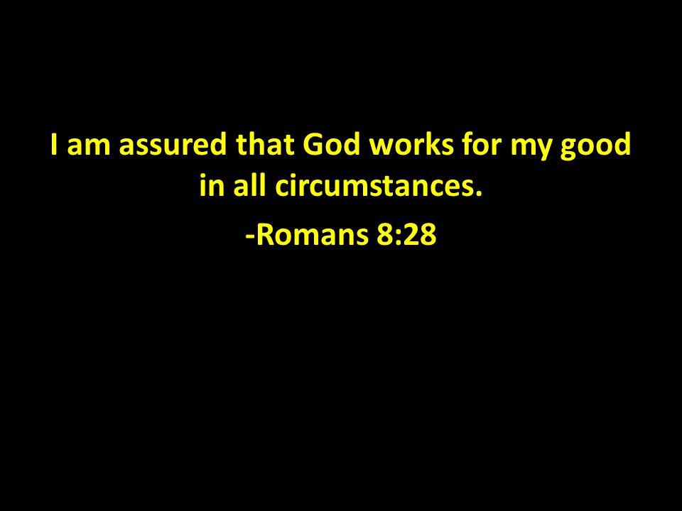 I am assured that God works for my good in all circumstances. -Romans 8:28