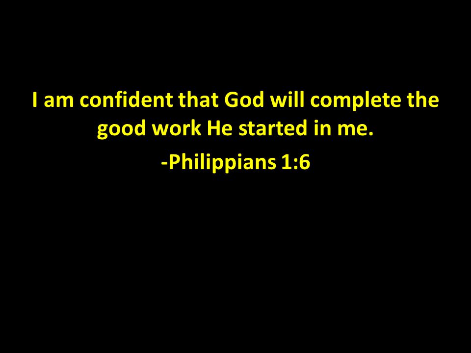 I am confident that God will complete the good work He started in me. -Philippians 1:6