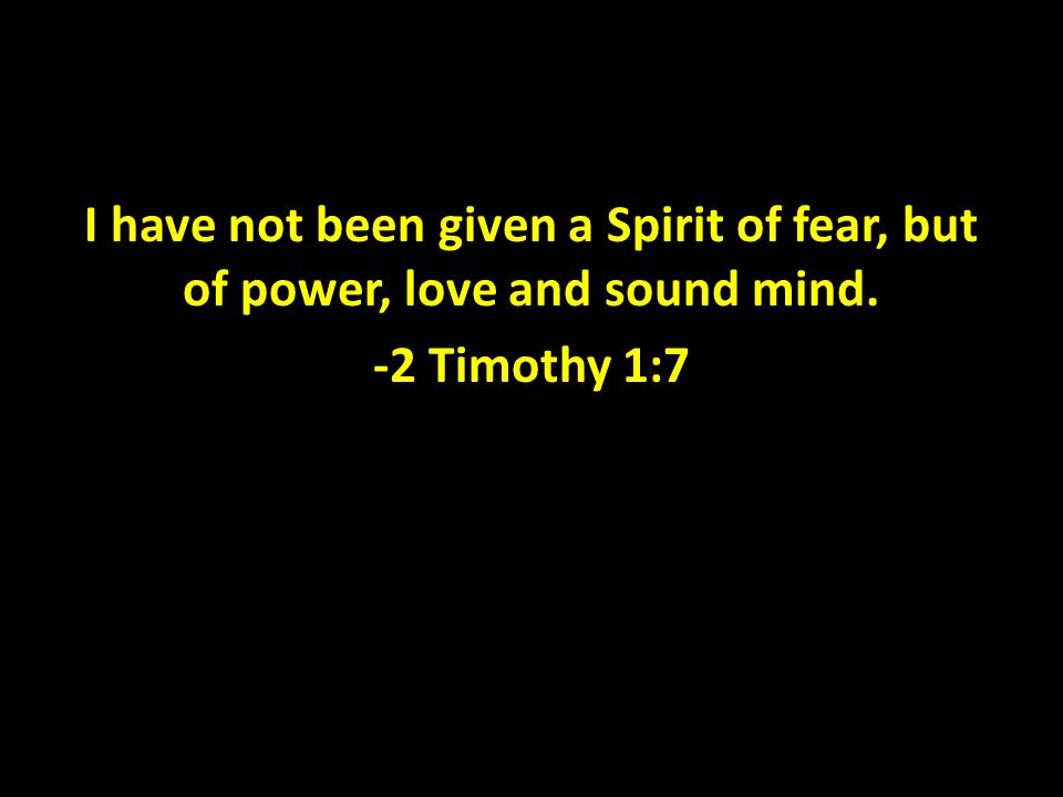 I have not been given a Spirit of fear, but of power, love and sound mind. -2 Timothy 1:7