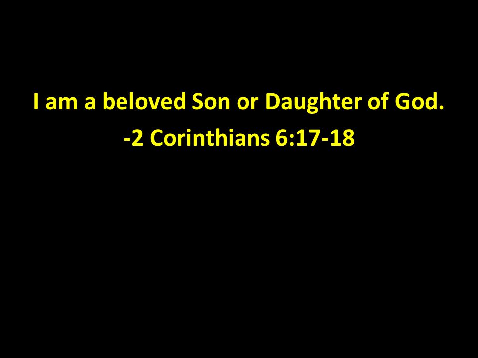 I am a beloved Son or Daughter of God. -2 Corinthians 6:17-18