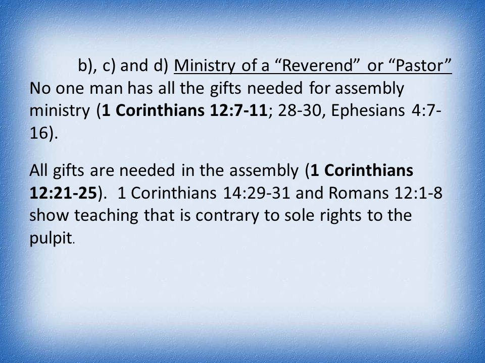b), c) and d) Ministry of a Reverend or Pastor No one man has all the gifts needed for assembly ministry (1 Corinthians 12:7-11; 28-30, Ephesians 4:7- 16).