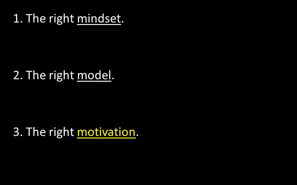 1. The right mindset. 2. The right model. 3. The right motivation.