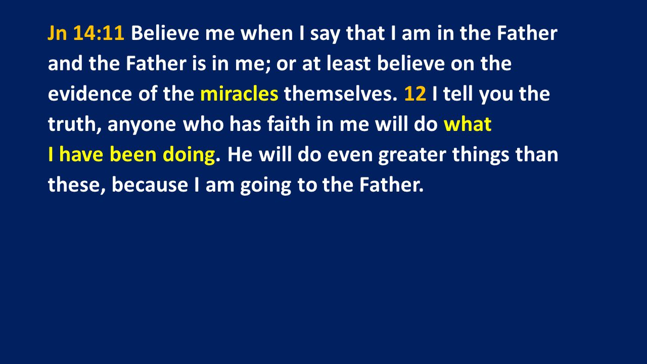 Jn 14:11 Believe me when I say that I am in the Father and the Father is in me; or at least believe on the evidence of the miracles themselves.
