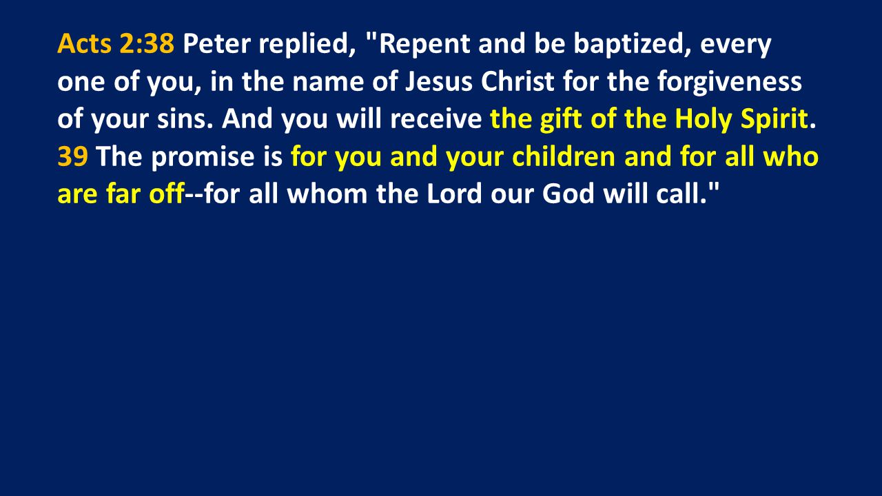 Acts 2:38 Peter replied, Repent and be baptized, every one of you, in the name of Jesus Christ for the forgiveness of your sins.