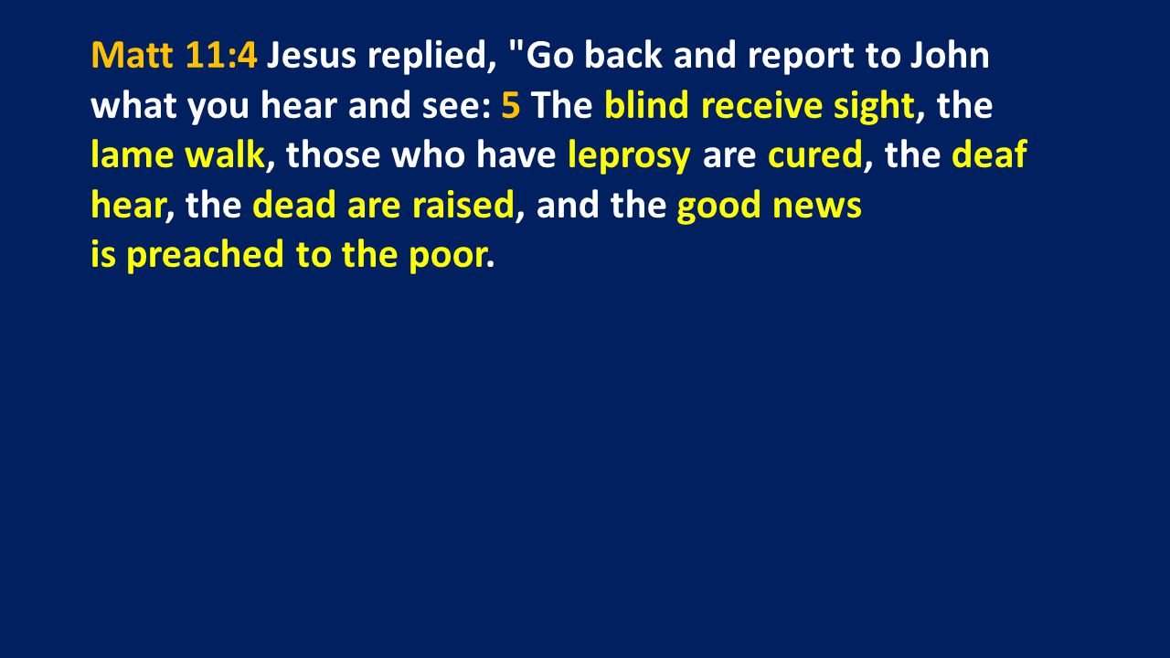 Matt 11:4 Jesus replied, Go back and report to John what you hear and see: 5 The blind receive sight, the lame walk, those who have leprosy are cured, the deaf hear, the dead are raised, and the good news is preached to the poor.