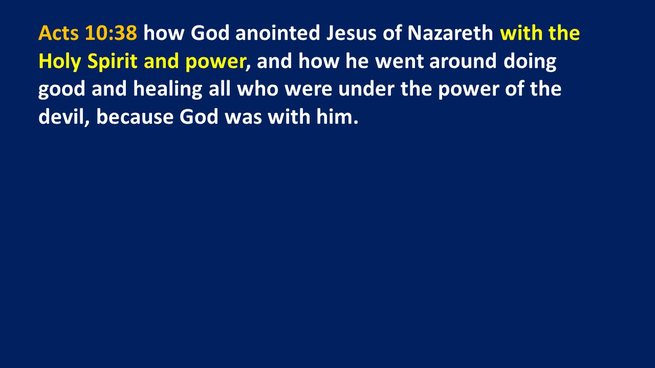 Acts 10:38 how God anointed Jesus of Nazareth with the Holy Spirit and power, and how he went around doing good and healing all who were under the power of the devil, because God was with him.