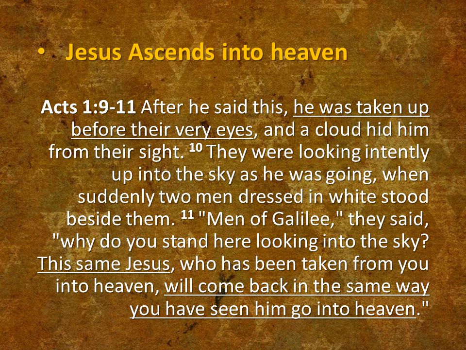 Jesus Ascends into heaven Jesus Ascends into heaven Acts 1:9-11 After he said this, he was taken up before their very eyes, and a cloud hid him from their sight.