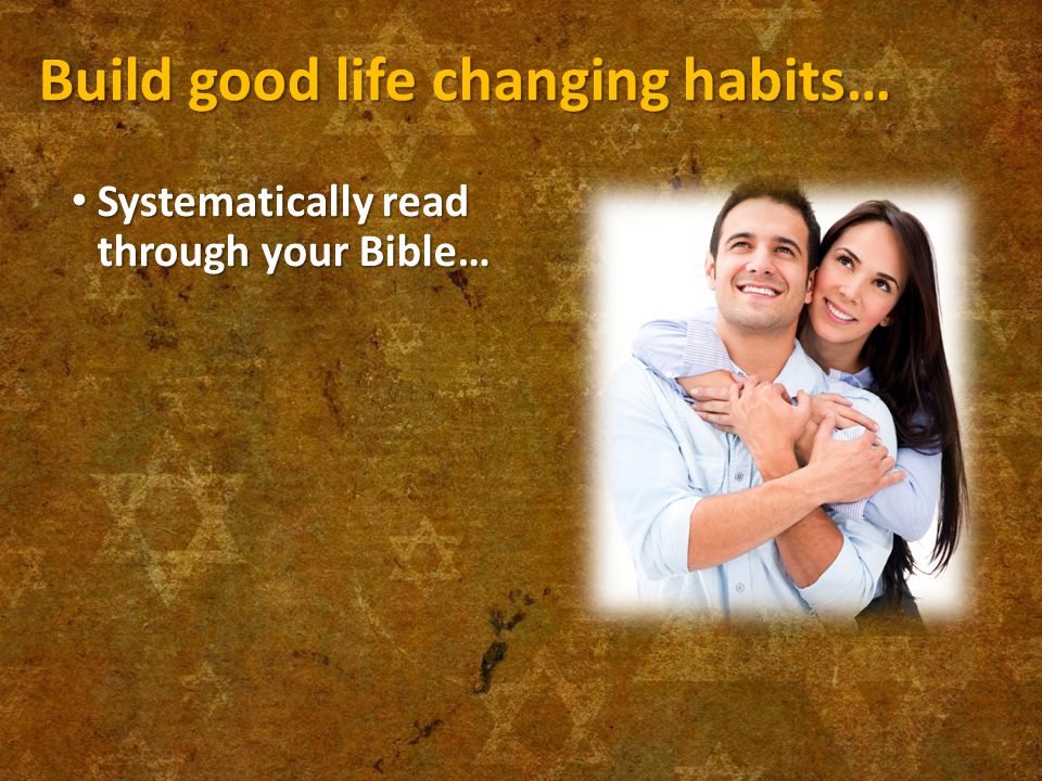 Build good life changing habits… Systematically read through your Bible… Systematically read through your Bible…