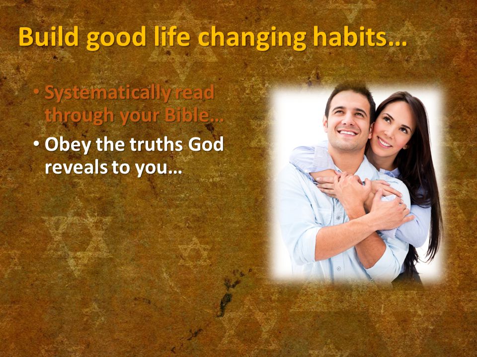 Build good life changing habits… Systematically read through your Bible… Systematically read through your Bible… Obey the truths God reveals to you… Obey the truths God reveals to you…