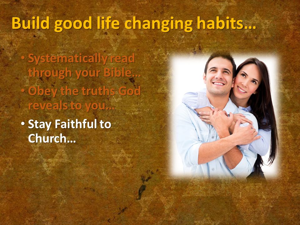 Build good life changing habits… Systematically read through your Bible… Systematically read through your Bible… Obey the truths God reveals to you… Obey the truths God reveals to you… Stay Faithful to Church… Stay Faithful to Church…