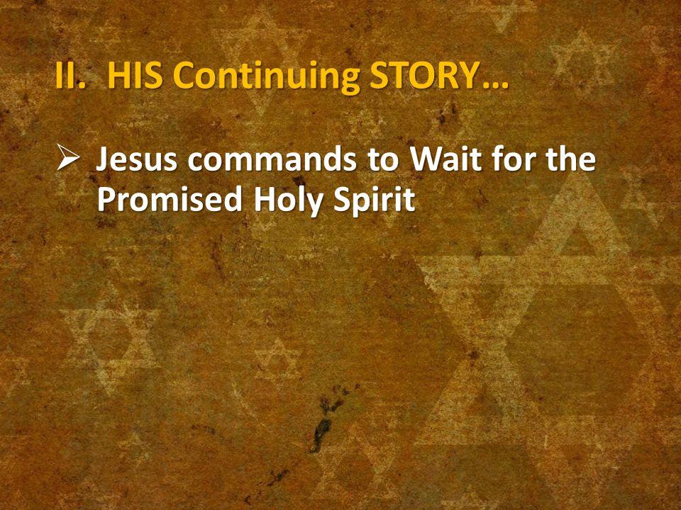 II. HIS Continuing STORY…  Jesus commands to Wait for the Promised Holy Spirit