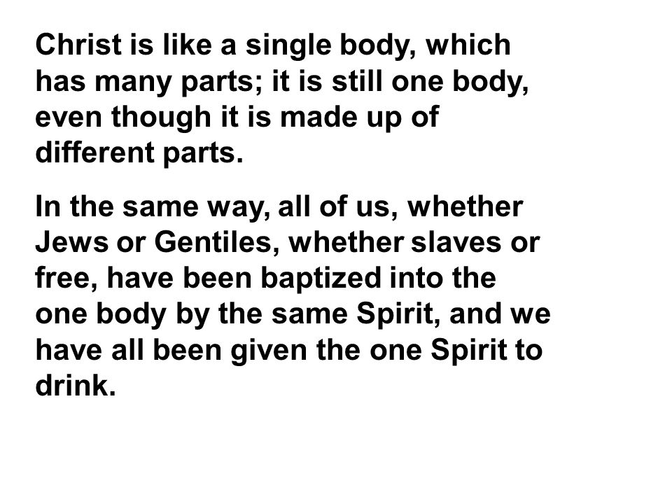 Christ is like a single body, which has many parts; it is still one body, even though it is made up of different parts.