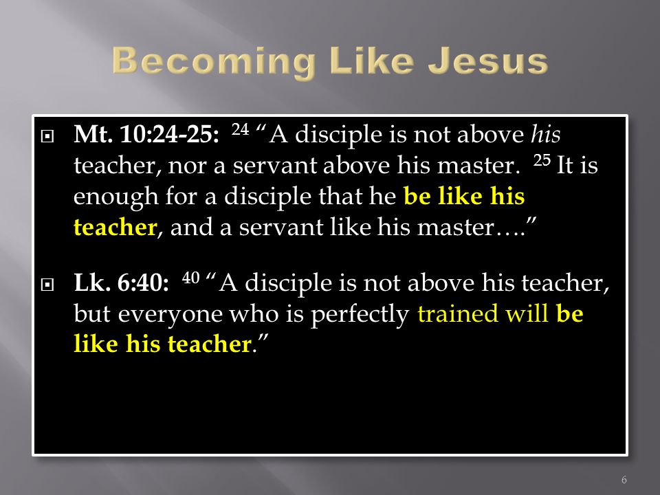  Mt. 10:24-25: 24 A disciple is not above his teacher, nor a servant above his master.