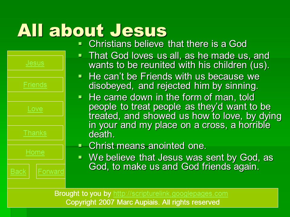 All about Jesus  Christians believe that there is a God  That God loves us all, as he made us, and wants to be reunited with his children (us).