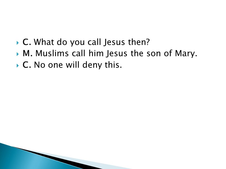  C. What do you call Jesus then.  M. Muslims call him Jesus the son of Mary.
