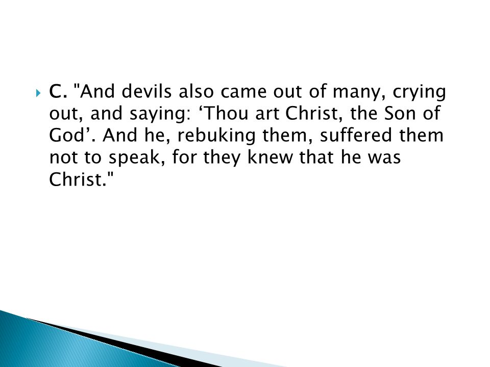  C. And devils also came out of many, crying out, and saying: ‘Thou art Christ, the Son of God’.