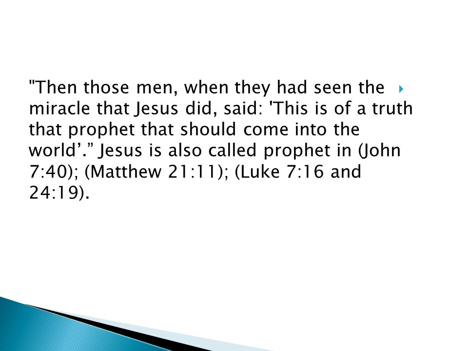  Then those men, when they had seen the miracle that Jesus did, said: This is of a truth that prophet that should come into the world’. Jesus is also called prophet in (John 7:40); (Matthew 21:11); (Luke 7:16 and 24:19).