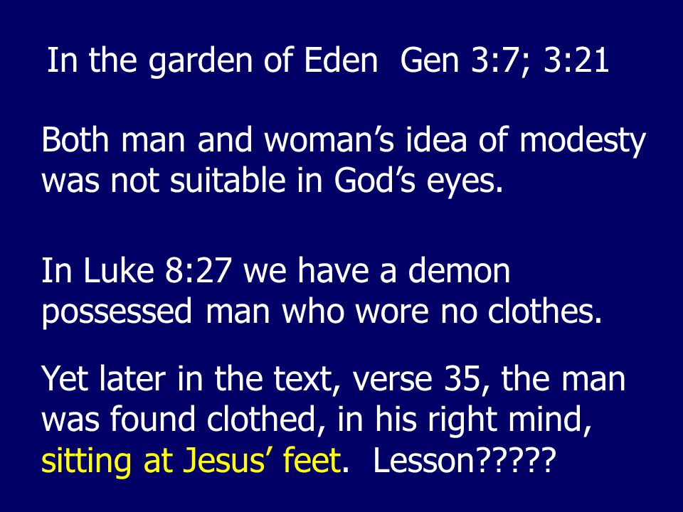 In the garden of Eden Gen 3:7; 3:21 Both man and woman’s idea of modesty was not suitable in God’s eyes.