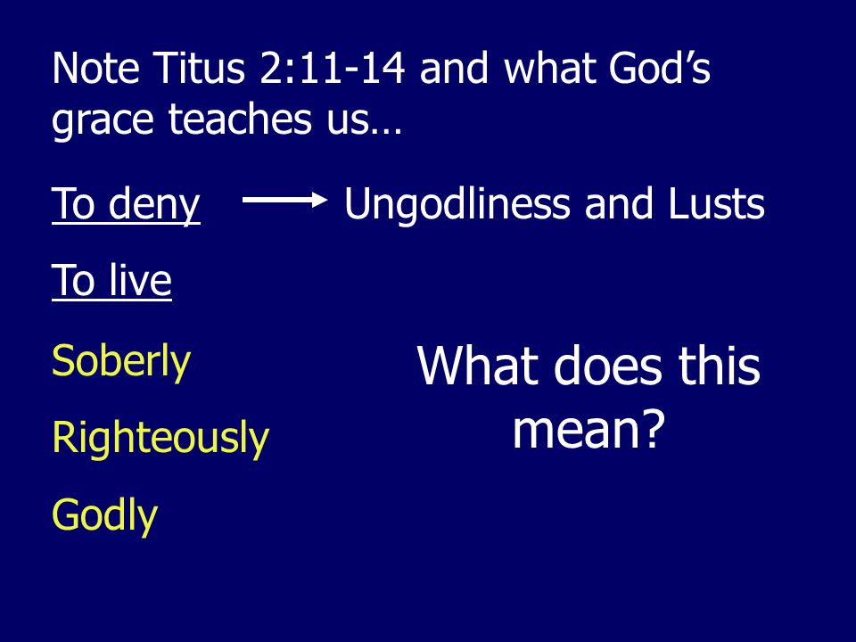 Note Titus 2:11-14 and what God’s grace teaches us… To deny To live Ungodliness and Lusts Soberly Righteously Godly What does this mean