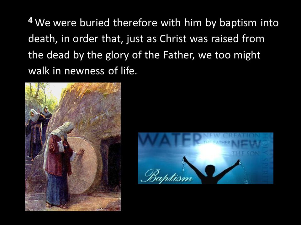 4 We were buried therefore with him by baptism into death, in order that, just as Christ was raised from the dead by the glory of the Father, we too might walk in newness of life.