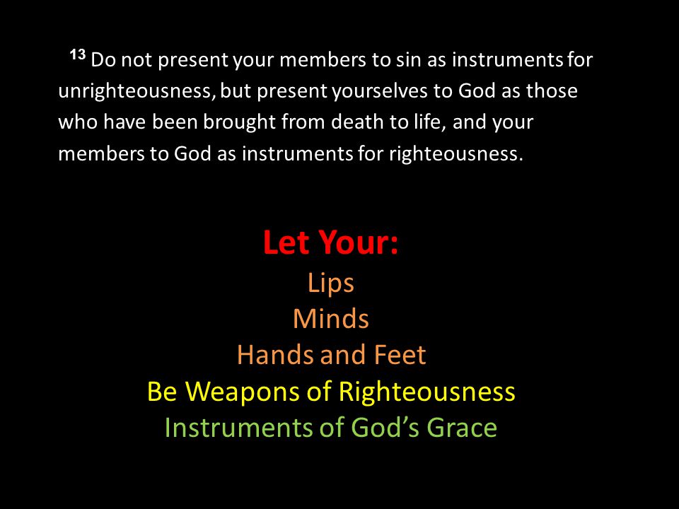 13 Do not present your members to sin as instruments for unrighteousness, but present yourselves to God as those who have been brought from death to life, and your members to God as instruments for righteousness.