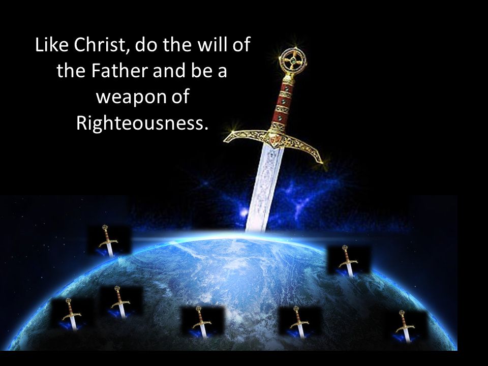Like Christ, do the will of the Father and be a weapon of Righteousness.